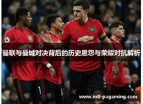 曼联与曼城对决背后的历史恩怨与荣耀对抗解析 曼联与曼城对决背后的历史恩怨与荣耀对抗解析