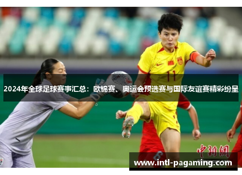 2024年全球足球赛事汇总:欧锦赛、奥运会预选赛与国际友谊赛精彩纷呈 2024年全球足球赛事汇总:欧锦赛、奥运会预选赛与国际友谊赛精彩纷呈