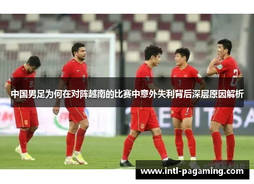 中国男足为何在对阵越南的比赛中意外失利背后深层原因解析 中国男足为何在对阵越南的比赛中意外失利背后深层原因解析