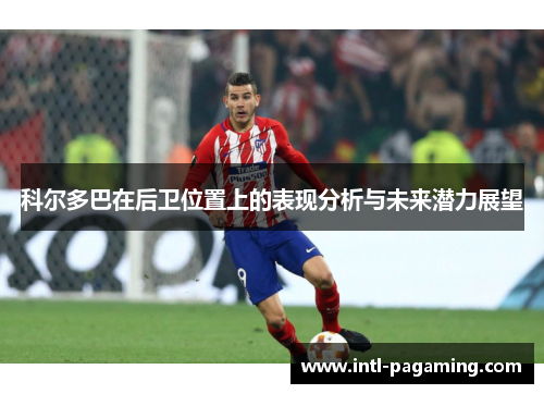 科尔多巴在后卫位置上的表现分析与未来潜力展望 科尔多巴在后卫位置上的表现分析与未来潜力展望
