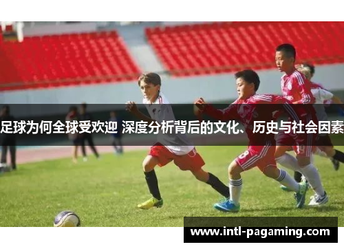 足球为何全球受欢迎 深度分析背后的文化、历史与社会因素