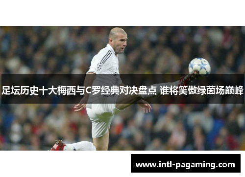 足坛历史十大梅西与C罗经典对决盘点 谁将笑傲绿茵场巅峰 足坛历史十大梅西与C罗经典对决盘点 谁将笑傲绿茵场巅峰