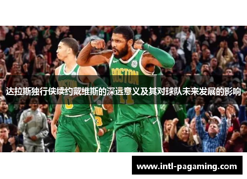 达拉斯独行侠续约戴维斯的深远意义及其对球队未来发展的影响 达拉斯独行侠续约戴维斯的深远意义及其对球队未来发展的影响