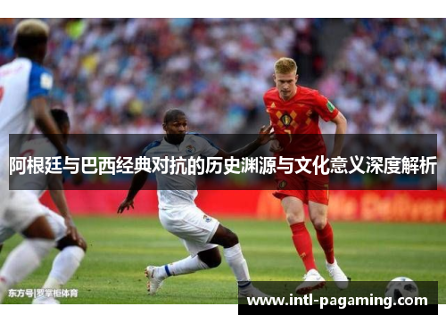 阿根廷与巴西经典对抗的历史渊源与文化意义深度解析 阿根廷与巴西经典对抗的历史渊源与文化意义深度解析