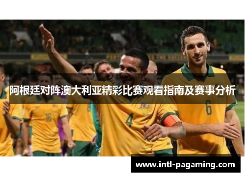 阿根廷对阵澳大利亚精彩比赛观看指南及赛事分析 阿根廷对阵澳大利亚精彩比赛观看指南及赛事分析