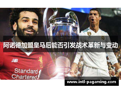 阿诺德加盟皇马后能否引发战术革新与变动 阿诺德加盟皇马后能否引发战术革新与变动