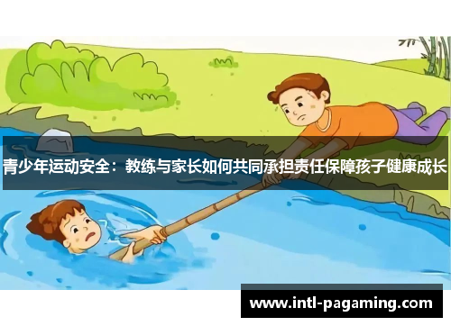 青少年运动安全:教练与家长如何共同承担责任保障孩子健康成长 青少年运动安全:教练与家长如何共同承担责任保障孩子健康成长
