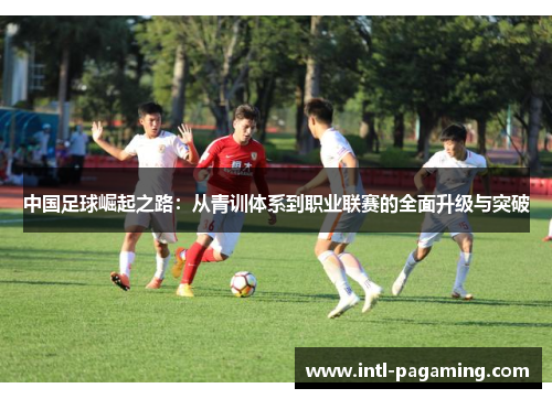 中国足球崛起之路：从青训体系到职业联赛的全面升级与突破