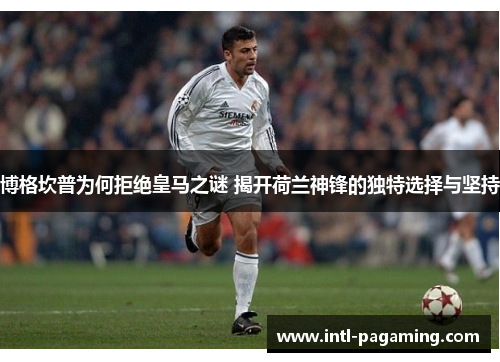 博格坎普为何拒绝皇马之谜 揭开荷兰神锋的独特选择与坚持