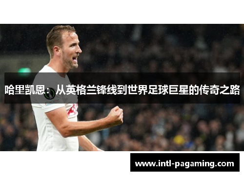 哈里凯恩：从英格兰锋线到世界足球巨星的传奇之路
