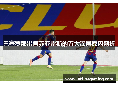 巴塞罗那出售苏亚雷斯的五大深层原因剖析