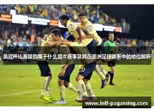 美冠杯比赛级别属于什么层次赛事及其在美洲足球体系中的地位解析 美冠杯比赛级别属于什么层次赛事及其在美洲足球体系中的地位解析