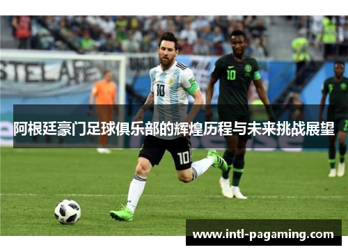 阿根廷豪门足球俱乐部的辉煌历程与未来挑战展望 阿根廷豪门足球俱乐部的辉煌历程与未来挑战展望