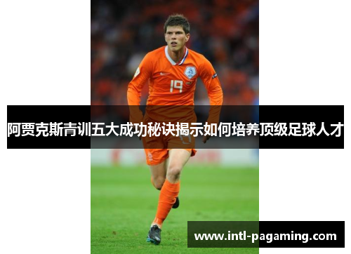 阿贾克斯青训五大成功秘诀揭示如何培养顶级足球人才 阿贾克斯青训五大成功秘诀揭示如何培养顶级足球人才