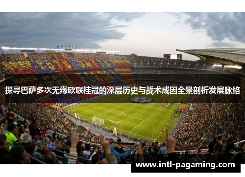 探寻巴萨多次无缘欧联桂冠的深层历史与战术成因全景剖析发展脉络 探寻巴萨多次无缘欧联桂冠的深层历史与战术成因全景剖析发展脉络