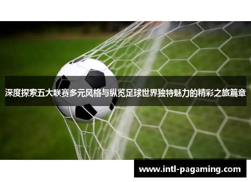 深度探索五大联赛多元风格与纵览足球世界独特魅力的精彩之旅篇章 深度探索五大联赛多元风格与纵览足球世界独特魅力的精彩之旅篇章