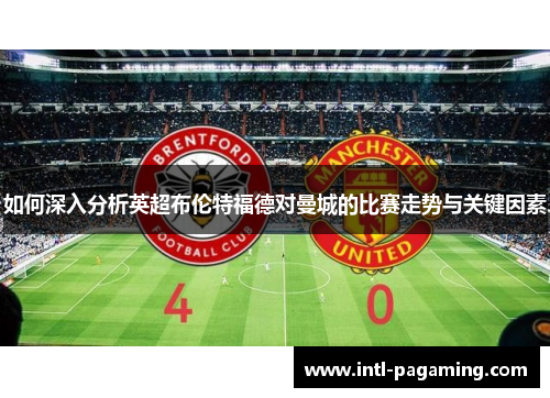 如何深入分析英超布伦特福德对曼城的比赛走势与关键因素 如何深入分析英超布伦特福德对曼城的比赛走势与关键因素
