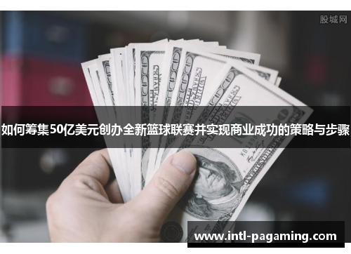 如何筹集50亿美元创办全新篮球联赛并实现商业成功的策略与步骤 如何筹集50亿美元创办全新篮球联赛并实现商业成功的策略与步骤