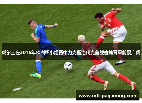 威尔士在2016年欧洲杯小组赛中力克斯洛伐克首战告捷晋级前景广阔 威尔士在2016年欧洲杯小组赛中力克斯洛伐克首战告捷晋级前景广阔