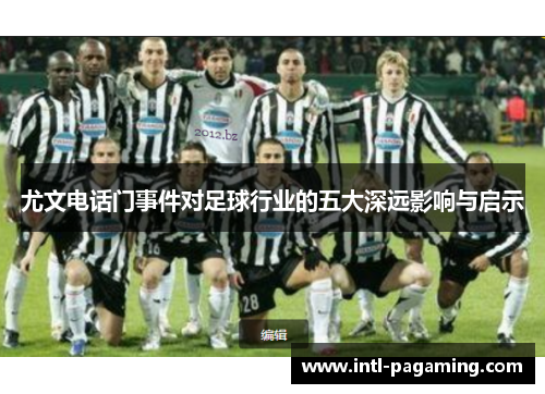 尤文电话门事件对足球行业的五大深远影响与启示 尤文电话门事件对足球行业的五大深远影响与启示