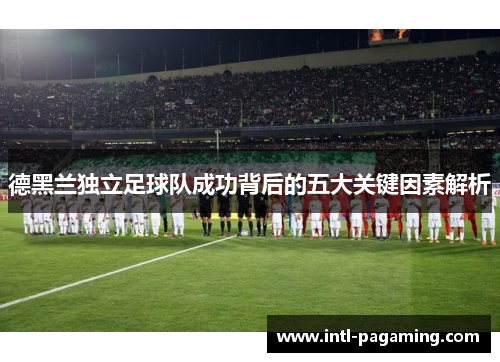 德黑兰独立足球队成功背后的五大关键因素解析 德黑兰独立足球队成功背后的五大关键因素解析