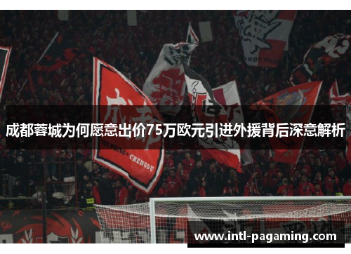 成都蓉城为何愿意出价75万欧元引进外援背后深意解析 成都蓉城为何愿意出价75万欧元引进外援背后深意解析