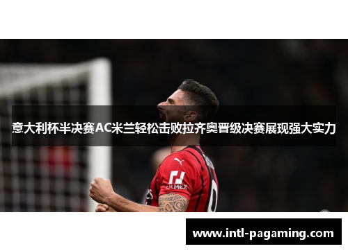 意大利杯半决赛AC米兰轻松击败拉齐奥晋级决赛展现强大实力 意大利杯半决赛AC米兰轻松击败拉齐奥晋级决赛展现强大实力
