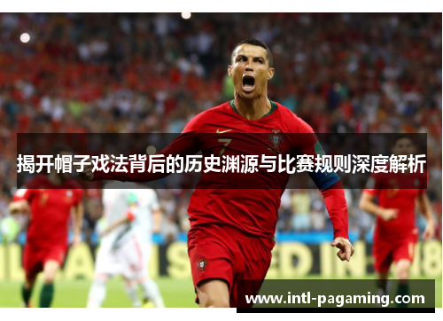 揭开帽子戏法背后的历史渊源与比赛规则深度解析 揭开帽子戏法背后的历史渊源与比赛规则深度解析