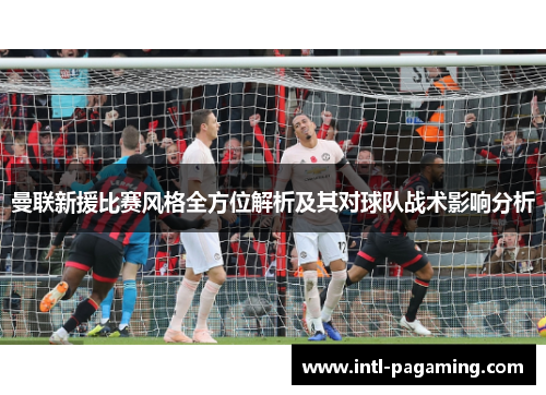 曼联新援比赛风格全方位解析及其对球队战术影响分析 曼联新援比赛风格全方位解析及其对球队战术影响分析