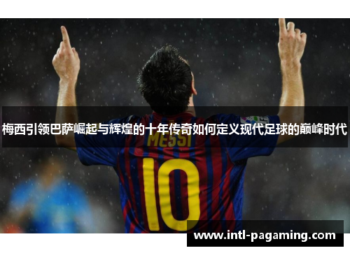 梅西引领巴萨崛起与辉煌的十年传奇如何定义现代足球的巅峰时代 梅西引领巴萨崛起与辉煌的十年传奇如何定义现代足球的巅峰时代