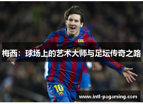 梅西:球场上的艺术大师与足坛传奇之路 梅西:球场上的艺术大师与足坛传奇之路