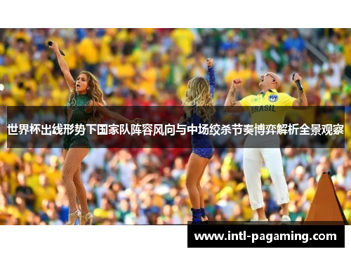 世界杯出线形势下国家队阵容风向与中场绞杀节奏博弈解析全景观察