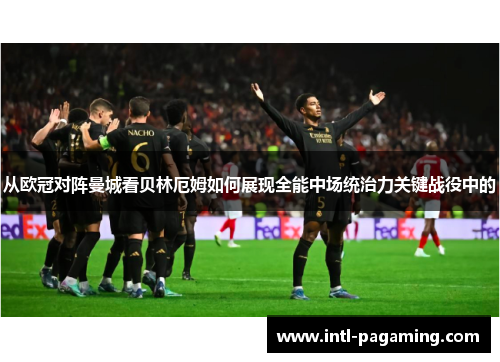 从欧冠对阵曼城看贝林厄姆如何展现全能中场统治力关键战役中的 从欧冠对阵曼城看贝林厄姆如何展现全能中场统治力关键战役中的