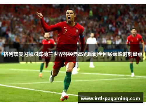 格列兹曼闪耀对阵荷兰世界杯经典高光瞬间全回顾巅峰时刻盘点 格列兹曼闪耀对阵荷兰世界杯经典高光瞬间全回顾巅峰时刻盘点