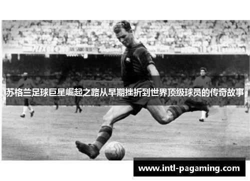 苏格兰足球巨星崛起之路从早期挫折到世界顶级球员的传奇故事