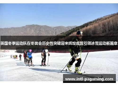 英国冬季运动队在冬奥会历史性突破迎来辉煌成就引领冰雪运动新篇章 英国冬季运动队在冬奥会历史性突破迎来辉煌成就引领冰雪运动新篇章