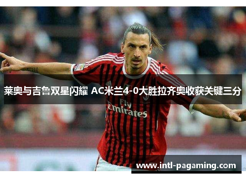 莱奥与吉鲁双星闪耀 AC米兰4-0大胜拉齐奥收获关键三分