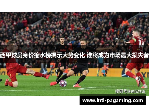 西甲球员身价缩水榜揭示大势变化 谁将成为市场最大损失者