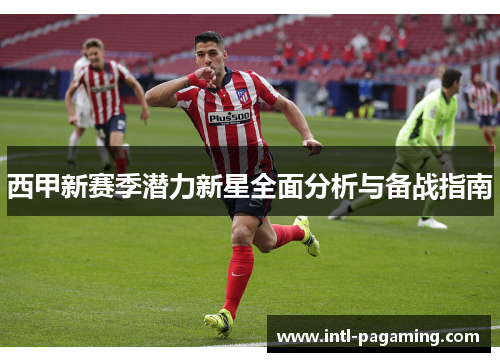 西甲新赛季潜力新星全面分析与备战指南