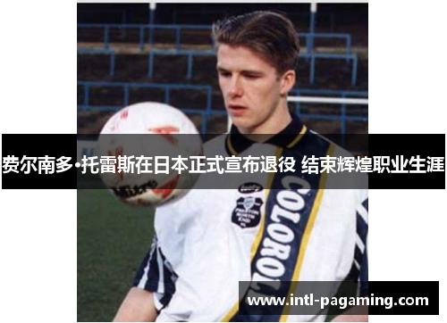 费尔南多·托雷斯在日本正式宣布退役 结束辉煌职业生涯