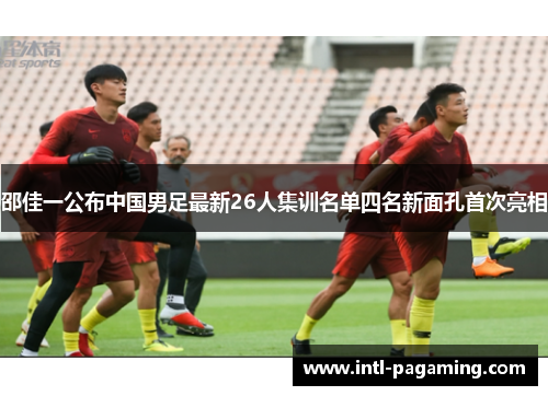邵佳一公布中国男足最新26人集训名单四名新面孔首次亮相