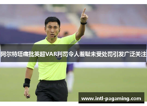 阿尔特塔痛批英超VAR判罚令人羞耻未受处罚引发广泛关注