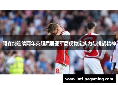 阿森纳连续两年英超屈居亚军展现稳定实力与挑战精神