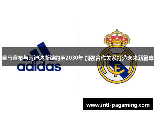 皇马宣布与阿迪达斯续约至2030年 加强合作关系打造未来新篇章 皇马宣布与阿迪达斯续约至2030年 加强合作关系打造未来新篇章