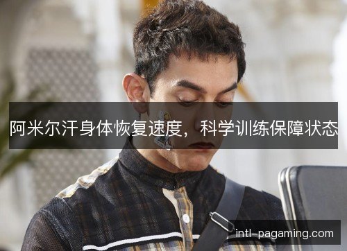 阿米尔汗身体恢复速度，科学训练保障状态